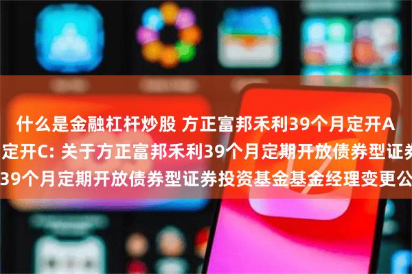 什么是金融杠杆炒股 方正富邦禾利39个月定开A,方正富邦禾利39个月定开C: 关于方正富邦禾利39个月定期开放债券型证券投资基金基金经理变更公告
