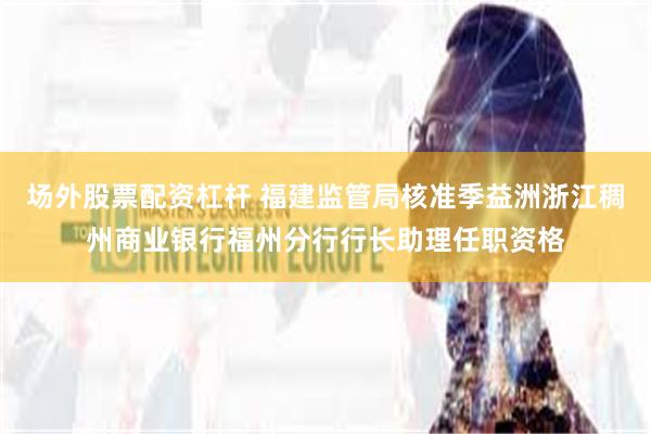 场外股票配资杠杆 福建监管局核准季益洲浙江稠州商业银行福州分行行长助理任职资格