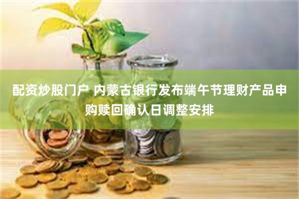 配资炒股门户 内蒙古银行发布端午节理财产品申购赎回确认日调整安排