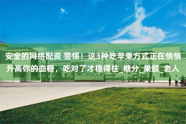 安全的网络配资 警惕！这3种吃苹果方式正在悄悄升高你的血糖，吃对了才稳得住_糖分_果胶_老人