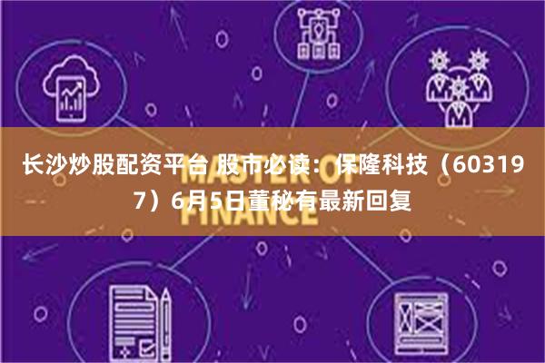 长沙炒股配资平台 股市必读：保隆科技（603197）6月5日董秘有最新回复