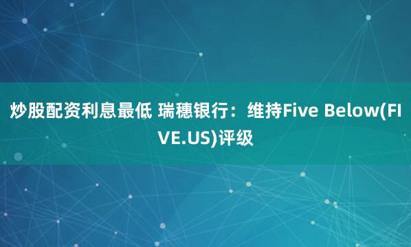 炒股配资利息最低 瑞穗银行：维持Five Below(FIVE.US)评级