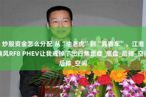 炒股资金怎么分配 从“油老虎”到“真香车”，江淮瑞风RF8 PHEV让我戒掉了出行焦虑症_底盘_后排_空间