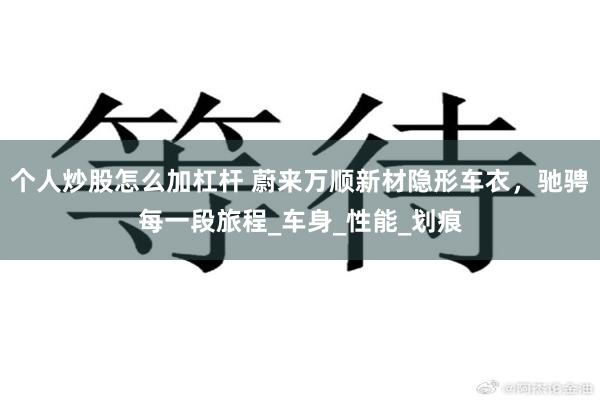 个人炒股怎么加杠杆 蔚来万顺新材隐形车衣，驰骋每一段旅程_车身_性能_划痕