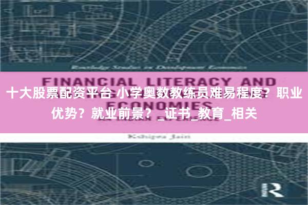 十大股票配资平台 小学奥数教练员难易程度？职业优势？就业前景？_证书_教育_相关