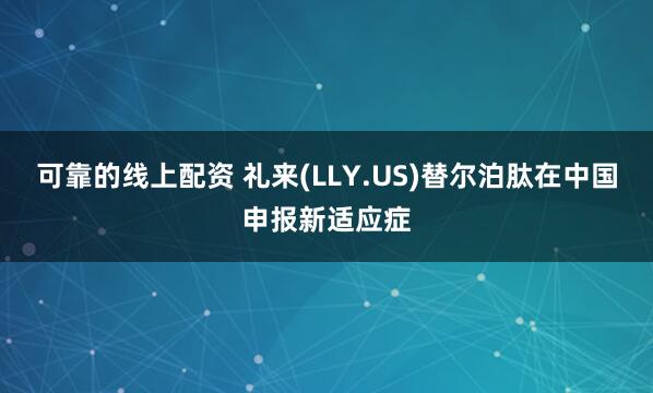 可靠的线上配资 礼来(LLY.US)替尔泊肽在中国申报新适应症