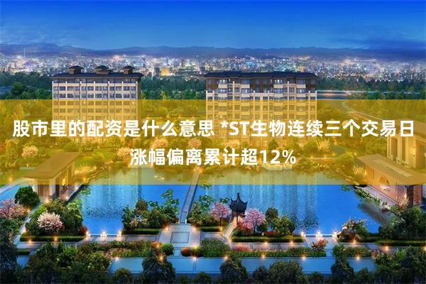 股市里的配资是什么意思 *ST生物连续三个交易日涨幅偏离累计超12%