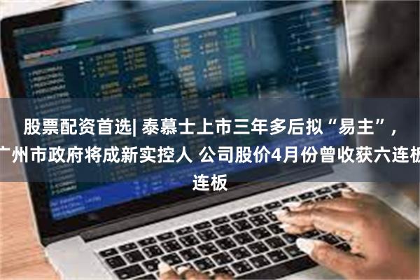 股票配资首选| 泰慕士上市三年多后拟“易主”，广州市政府将成新实控人 公司股价4月份曾收获六连板