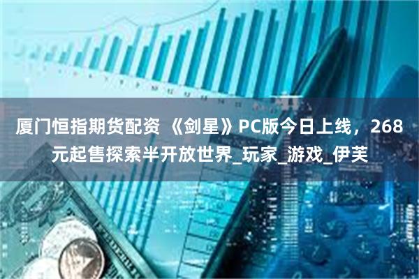 厦门恒指期货配资 《剑星》PC版今日上线，268元起售探索半开放世界_玩家_游戏_伊芙