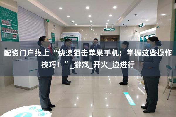 配资门户线上 “快速狙击苹果手机：掌握这些操作技巧！”_游戏_开火_边进行