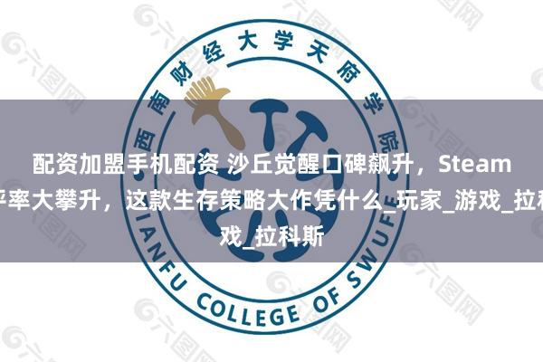 配资加盟手机配资 沙丘觉醒口碑飙升，Steam好评率大攀升，这款生存策略大作凭什么_玩家_游戏_拉科斯