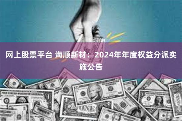 网上股票平台 海顺新材：2024年年度权益分派实施公告