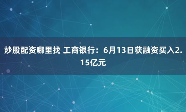 炒股配资哪里找 工商银行：6月13日获融资买入2.15亿元