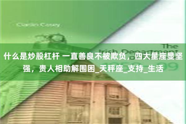 什么是炒股杠杆 一直善良不被欺负，四大星座显坚强，贵人相助解围困_天秤座_支持_生活