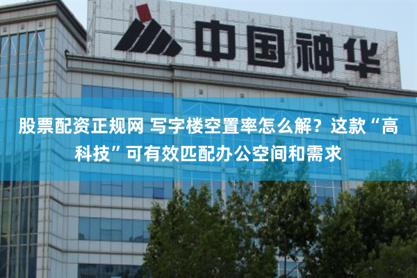 股票配资正规网 写字楼空置率怎么解？这款“高科技”可有效匹配办公空间和需求