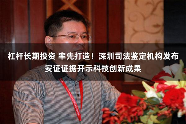 杠杆长期投资 率先打造！深圳司法鉴定机构发布安证证据开示科技创新成果
