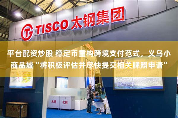 平台配资炒股 稳定币重构跨境支付范式，义乌小商品城“将积极评估并尽快提交相关牌照申请”