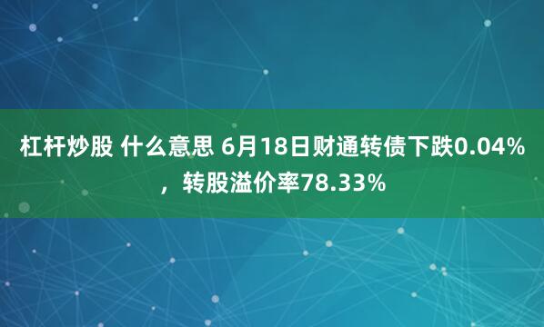 杠杆炒股 什么意思 6月18日财通转债下跌0.04%，转股溢价率78.33%