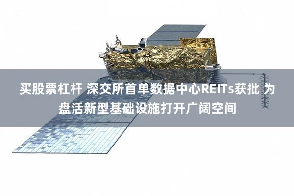 买股票杠杆 深交所首单数据中心REITs获批 为盘活新型基础设施打开广阔空间
