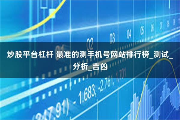 炒股平台杠杆 最准的测手机号网站排行榜_测试_分析_吉凶