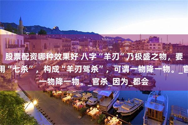 股票配资哪种效果好 八字“羊刃”乃极盛之物，要想驾驭它最好用“七杀”，构成“羊刃驾杀”，可谓一物降一物。_官杀_因为_都会