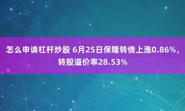 怎么申请杠杆炒股 6月25日保隆转债上涨0.86%，转股溢价率28.53%