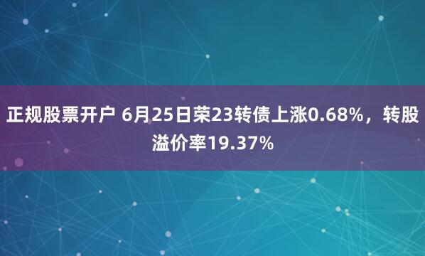 正规股票开户 6月25日荣23转债上涨0.68%，转股溢价率19.37%