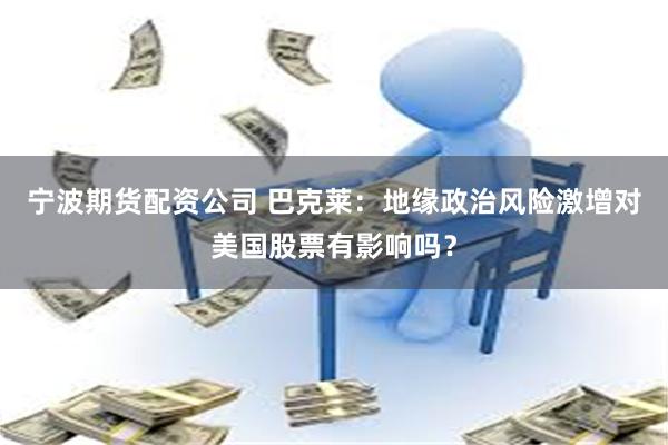 宁波期货配资公司 巴克莱：地缘政治风险激增对美国股票有影响吗？