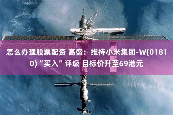 怎么办理股票配资 高盛：维持小米集团-W(01810)“买入”评级 目标价升至69港元