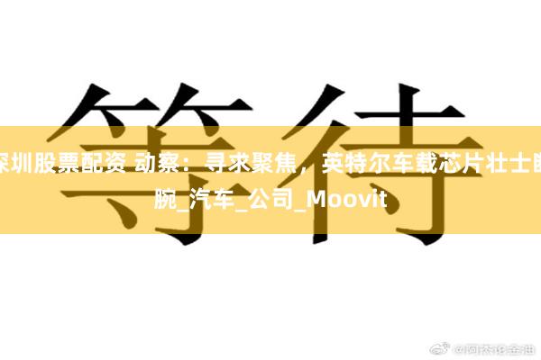 深圳股票配资 动察：寻求聚焦，英特尔车载芯片壮士断腕_汽车_公司_Moovit
