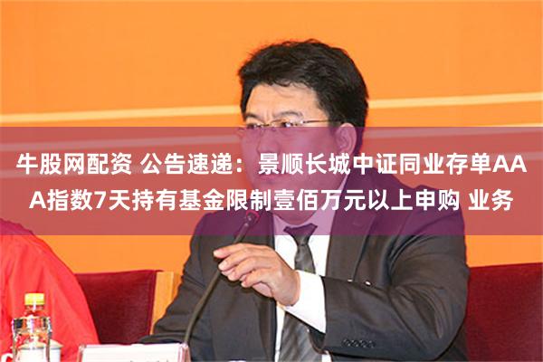 牛股网配资 公告速递：景顺长城中证同业存单AAA指数7天持有基金限制壹佰万元以上申购 业务