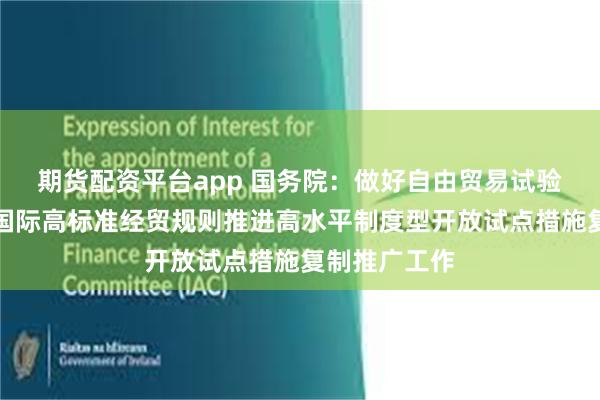期货配资平台app 国务院：做好自由贸易试验区全面对接国际高标准经贸规则推进高水平制度型开放试点措施复制推广工作