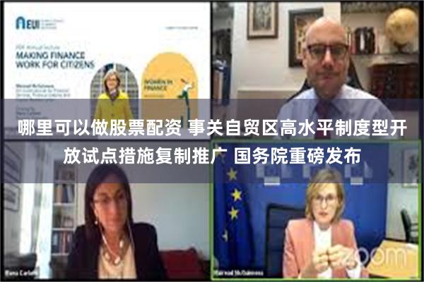 哪里可以做股票配资 事关自贸区高水平制度型开放试点措施复制推广 国务院重磅发布