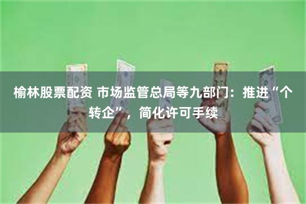 榆林股票配资 市场监管总局等九部门：推进“个转企”，简化许可手续