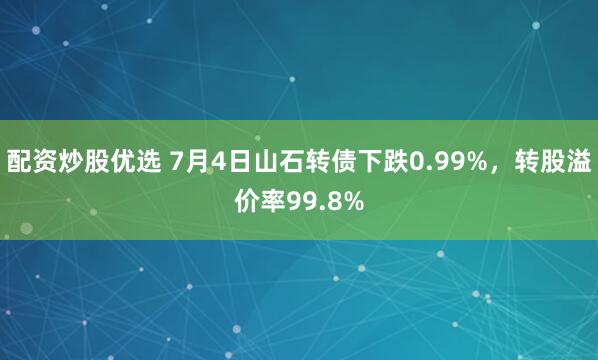配资炒股优选 7月4日山石转债下跌0.99%，转股溢价率99.8%