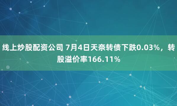 线上炒股配资公司 7月4日天奈转债下跌0.03%，转股溢价率166.11%