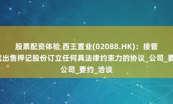股票配资体验 西王置业(02088.HK)：接管人并未就出售押记股份订立任何具法律约束力的协议_公司_要约_洽谈