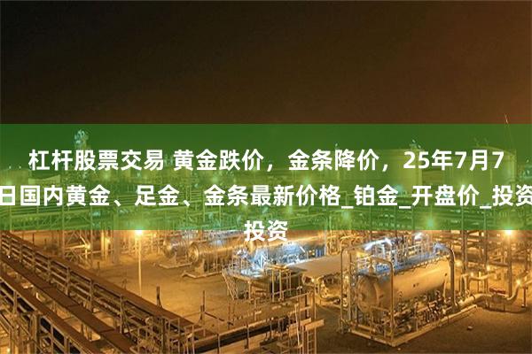 杠杆股票交易 黄金跌价，金条降价，25年7月7日国内黄金、足金、金条最新价格_铂金_开盘价_投资