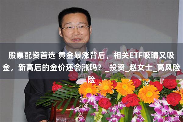 股票配资首选 黄金暴涨背后，相关ETF吸睛又吸金，新高后的金价还会涨吗？_投资_赵女士_高风险