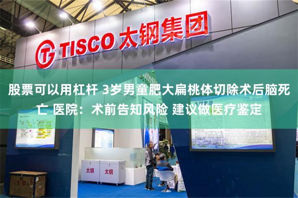 股票可以用杠杆 3岁男童肥大扁桃体切除术后脑死亡 医院：术前告知风险 建议做医疗鉴定