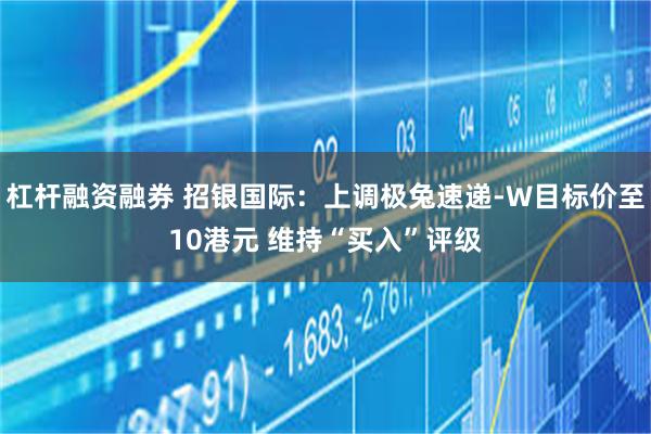 杠杆融资融券 招银国际：上调极兔速递-W目标价至10港元 维持“买入”评级