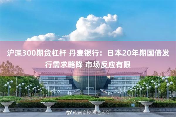 沪深300期货杠杆 丹麦银行：日本20年期国债发行需求略降 市场反应有限