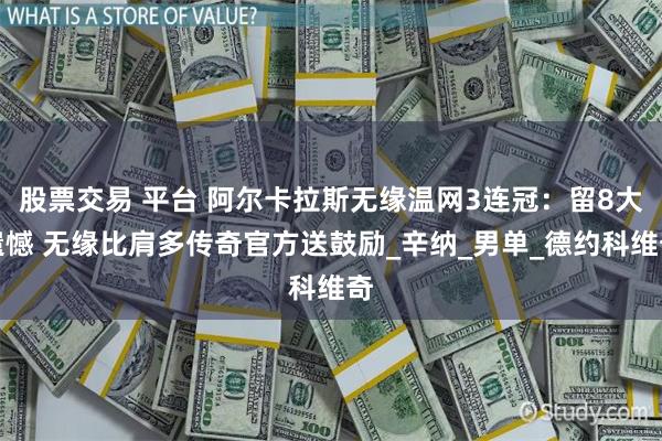 股票交易 平台 阿尔卡拉斯无缘温网3连冠：留8大遗憾 无缘比肩多传奇官方送鼓励_辛纳_男单_德约科维奇