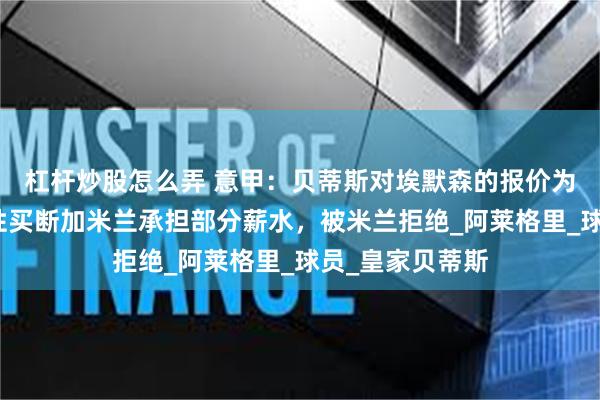 杠杆炒股怎么弄 意甲：贝蒂斯对埃默森的报价为，租借加选择性买断加米兰承担部分薪水，被米兰拒绝_阿莱格里_球员_皇家贝蒂斯