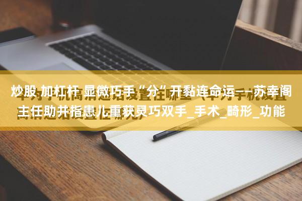 炒股 加杠杆 显微巧手“分”开黏连命运——苏幸阁主任助并指患儿重获灵巧双手_手术_畸形_功能
