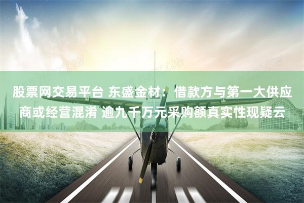 股票网交易平台 东盛金材：借款方与第一大供应商或经营混淆 逾九千万元采购额真实性现疑云