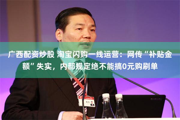 广西配资炒股 淘宝闪购一线运营：网传“补贴金额”失实，内部规定绝不能搞0元购刷单