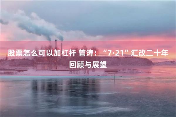 股票怎么可以加杠杆 管涛：“7·21”汇改二十年回顾与展望