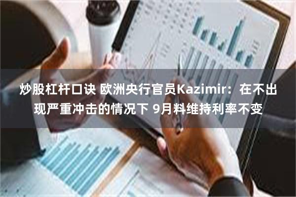 炒股杠杆口诀 欧洲央行官员Kazimir：在不出现严重冲击的情况下 9月料维持利率不变