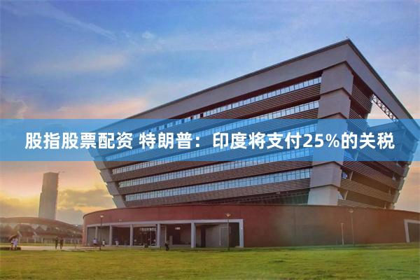 股指股票配资 特朗普：印度将支付25%的关税